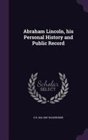 Abraham Lincoln, His Personal History and Public Record: Speech of Hon. E. B. Washburne, of Illinois, Delivered in the U. S. House of Representatives, May 29, 1860 (Classic Reprint) 0548687838 Book Cover