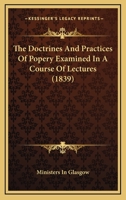 The Doctrines And Practices Of Popery Examined In A Course Of Lectures 0548714525 Book Cover