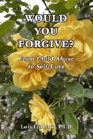 WOULD YOU FORGIVE?: From Child Abuse to Self-Love 1638214972 Book Cover