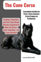 The Cane Corso Complete Guide for First-Time Owners from Puppy to Protector: Training, Protection, and First-Time Owner Mistakes Explained to Help You Raise a Calm, Confident, and Loyal Guardian B0GWLZD8B9 Book Cover