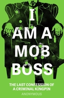 I Am a Mob Boss: The Last Confession of a Criminal Kingpin 1035426196 Book Cover