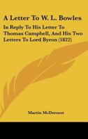 A Letter To W. L. Bowles: In Reply To His Letter To Thomas Campbell, And His Two Letters To Lord Byron 1104596148 Book Cover
