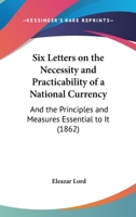 Six Letters on the Necessity and Practicability of a National Currency: And the Principle and Measures Essential to It (Classic Reprint) 1164825380 Book Cover