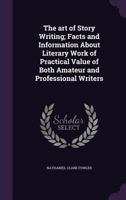 The Art of Story Writing: Facts and Information about Literary Work of Practical Value of Both Amateur and Professional Writers 1409783693 Book Cover