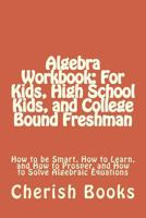 Algebra Workbook: For Kids, High School Kids, and College Bound Freshman: How to be Smart, How to Learn, and How to Prosper, and How to Solve Algebraic Equations 1502448246 Book Cover