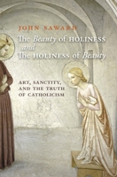 The Beauty of Holiness and the Holiness of Beauty: Art, Sanctity, and the Truth of Catholicism 0898706327 Book Cover