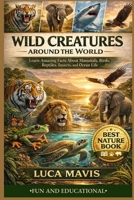 WILD CREATURES AROUND THE WORLD: Learn Amazing Facts About Mammals, Birds, Reptiles, Insects, and Ocean Life B0GWLVNQKZ Book Cover
