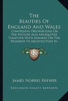 The Beauties Of England And Wales: Comprising Observations On The History And Antiquities Together With Remarks On The Progress Of Architecture In Succeeding Ages 0548901570 Book Cover