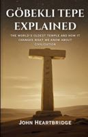 GÖBEKLI TEPE EXPLAINED: THE WORLD'S OLDEST TEMPLE AND HOW IT CHANGES WHAT WE KNOW ABOUT CIVILIZATION B0G3VCYMPV Book Cover