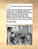 A new and complete system of arithmetic, composed for the use of the citizens of the United States: by Nicolas Pike, A.M. [Three lines in Latin from Cicero]. 1140674722 Book Cover