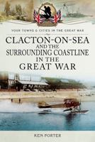 Clacton-On-Sea and the Surrounding Coastline in the Great War 1473860253 Book Cover