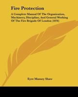 Fire Protection, a Complete Manual of the Organization, Machinery, Discipline, and General Working of the Fire Brigade of London 1015704956 Book Cover