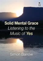 Solid Mental Grace: Listening to the Music of Yes 0995738181 Book Cover