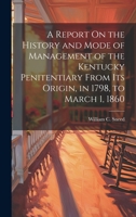A Report On the History and Mode of Management of the Kentucky Penitentiary From Its Origin, in 1798, to March 1, 1860 1022506781 Book Cover