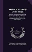Reports of Sir George Croke, Knight: Formerly One of the Justices of the Courts of Kings-Bench, and Common-Pleas, of Such Select Cases as Were Adjudged in the Said Courts [1582-1641], Volume 1 1357403879 Book Cover