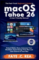 The Fast-Track Beginner’s Guide to macOS Tahoe 26: A User-Friendly Manual: Unlock Hidden Gems, Automate Your Workflow, Supercharge Your Mac and Take Control of Your Mac B0GC66KHPN Book Cover