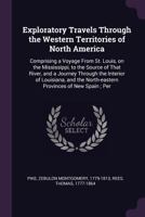 Exploratory travels through the western territories of North America: comprising a voyage from St. Louis, on the Mississippi, to the source of that ... north-eastern provinces of New Spain. Perfo 1275749844 Book Cover