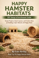 Happy Hamster Habitats - DIY Setup & Enrichment Guide: Simple Projects, Smart Layouts, and Creative Ideas for Building a Safe, Natural, and Happy Home (The Happy Hamster Series) B0GR14DWHX Book Cover