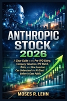 Anthropic Stock 2026: A Clear Guide to the Pre-IPO Story, Company Valuation, IPO Watch, Risks, and How Investors Can Understand the AI Giant Before It Goes Public B0GQPYRH8T Book Cover