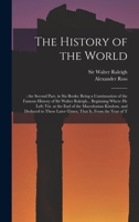 The History of the World: : the Second Part, in six Books: Being a Continuation of the Famous History of Sir Walter Raleigh... Beginning Where he ... Later-times; That is, From the Year of T 1019263873 Book Cover