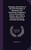 Dialogues, Illustrative of the First Principles of Mechanics and Astronomy; Designed to Form a Prize-Book in Schools, and a Help to Natives Desirous of Scientific Knowledge 1347148353 Book Cover