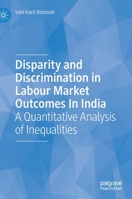 Disparity and Discrimination in Labour Market Outcomes in India: A Quantitative Analysis of Inequalities 3030162664 Book Cover