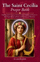 The Saint Cecilia Prayer Book: Inspiring Life & Legacy, Novena, Litany, Chaplet and Prayers to The Virgin Martyr of Rome and Patroness of Musicians B0DQKN6MY1 Book Cover