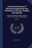 Practical Dictionary Of Electrical Engineering And Chemistry In German, English And Spanish: Treating Especially Of Modern Machine Industry, The Foundry And Metallurgy; Volume 2 1377213684 Book Cover