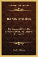The New Psychology: The Universal Mind, The Conscious Mind, The Creative Process V2 1162957050 Book Cover