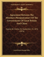 Agreement Between The Ministers Plenipotentiary Of The Governments Of Great Britain And China: Signed At Chefoo, On September 13, 1876 1149653302 Book Cover