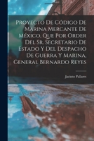 Proyecto De Código De Marina Mercante De México, Que Por Order Del Sr. Secretario De Estado Y Del Despacho De Guerra Y Marina, General Bernardo Reyes 1016219814 Book Cover