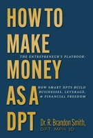 How To Make Money As A DPT: The Entrepreneur's Playbook: How Smart DPTs Build Businesses, Leverage, and Financial Freedom B0GRLXYJQ8 Book Cover