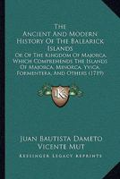 The Ancient and Modern History of the Balearick Islands: Or of the Kingdom of Majorca: Which Comprehends the Islands of Majorca, Minorca, Yvica, ... Translated From the Original Spanish 1016407718 Book Cover