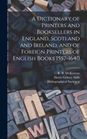 A Dictionary Of Printers And Booksellers In England, Scotland, And Ireland, And Of Foreign Printers Of English Books 1557-1640 1013420497 Book Cover