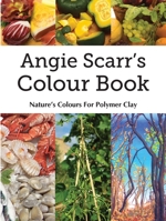 Angie Scarr's Colour Book: Nature's Colours For Polymer Clay 8412602307 Book Cover