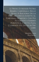 Le Prose Di Messer Pietro Bembo, Cardinale, Nelle Quali Si Ragiona Della Volgar Lingua Scritte Al Cardinal De'medici, Che Poi Fu Creato a Sommo ... Vii. Divise in Tre Libri 1018414169 Book Cover