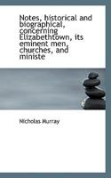 Notes, Historical and Biographical, Concerning Elizabethtown, its Eminent men, Churches, and Ministe 1018328351 Book Cover