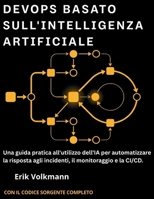 DevOps BASATO SULL'INTELLIGENZA ARTIFICIALE (Italian Edition): Una Guida Pratica All'utilizzo Dell'IA per Automatizzare la Risposta Agli Incidenti, il Monitoraggio e la CI/CD B0HBZTHBHN Book Cover