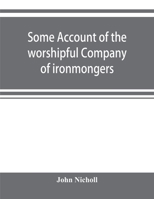 Some account of the Worshipful Company of Ironmongers. Compiled from their own Records and other authentic sources of information. second edition 1241323038 Book Cover