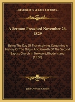 A Sermon Preached November 26, 1829: Being The Day Of Thanksgiving, Containing A History Of The Origin And Growth Of The Second Baptist Church In Newport, Rhode Island (1830) 1437466532 Book Cover