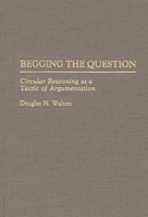 Begging the Question: Circular Reasoning as a Tactic of Argumentation (Contributions in Philosophy) 0313275963 Book Cover