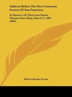 Address Before The First Unitarian Society Of San Francisco: In Memory Of Their Late Pastor, Thomas Starr King, March 15, 1864 (1864) 1161844252 Book Cover