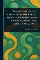 Treatment of the Diseases of the Eye, by Means of Prussic Acid Vapour, and Other Medicinal Agents 1023192802 Book Cover