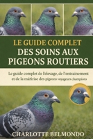 LE GUIDE COMPLET DES SOINS AUX PIGEONS ROUTIERS: Le guide complet de l'élevage, de l'entraînement et de la maîtrise des pigeons voyageurs champions (French Edition) B0GKX84GH5 Book Cover