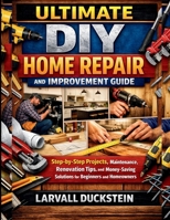 Ultimate DIY Home Repair and Improvement Guide: Step-by-Step Projects, Maintenance, Renovation Tips, and Money-Saving Solutions for Beginners and Homeowners B0GXJWB7BL Book Cover