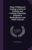 Paper Folding and Cutting; a Series of Foldings and Cuttings Especially Adapted to Kindergartens and Public Schools 101862189X Book Cover