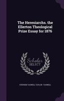 The Heresiarchs: The Ellerton Theological Prize Essay For 1876 (1876) 1357594720 Book Cover