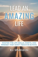 Lead an Amazing Life: Master the Life Skills, Habits, and Mindset They Don’t Teach in School B0FNLF3ZND Book Cover