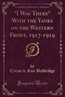 "I Was There" with the Yanks On the Western Front, 1917-1919 1015887163 Book Cover