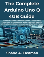The Complete Arduino Uno Q 4GB Guide: A Complete Guide to Embedded Systems, C Programming, Electronics, IoT Development, Sensor Integration, Robotics, Wireless Communication, Automation, and Real-Wor B0H9KJWGYZ Book Cover